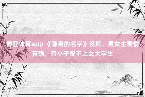 博亚体育app 《隐身的名字》没垮，男女主爱情真确，穷小子配不上女大学生
