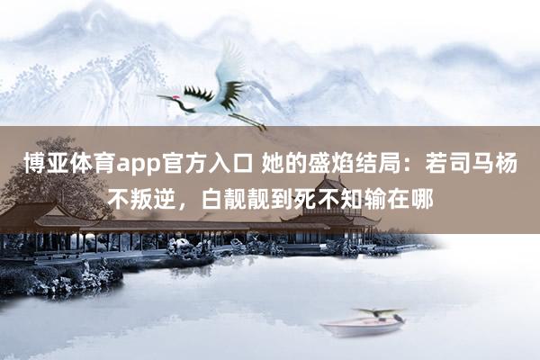 博亚体育app官方入口 她的盛焰结局：若司马杨不叛逆，白靓靓到死不知输在哪