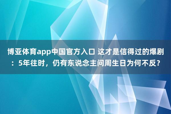 博亚体育app中国官方入口 这才是信得过的爆剧：5年往时，仍有东说念主问周生日为何不反？