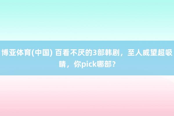 博亚体育(中国) 百看不厌的3部韩剧，至人威望超吸睛，你pick哪部？