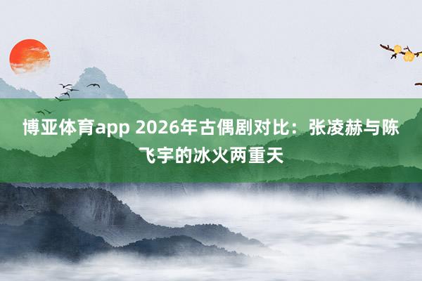 博亚体育app 2026年古偶剧对比:张凌赫与陈飞宇的冰火两重天