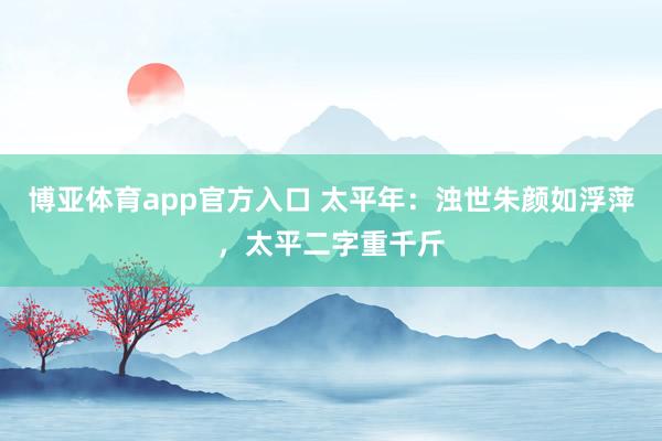 博亚体育app官方入口 太平年：浊世朱颜如浮萍，太平二字重千斤