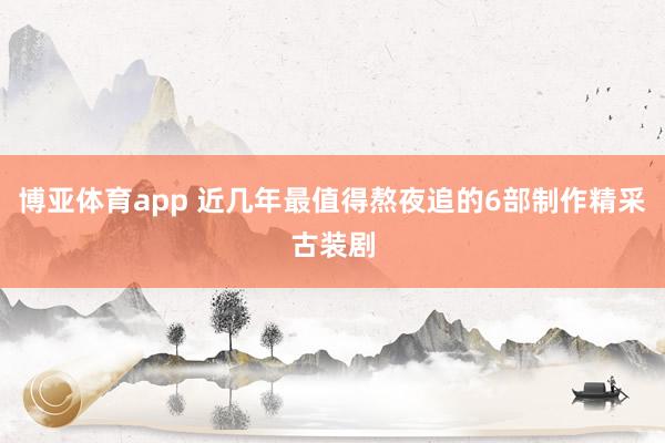 博亚体育app 近几年最值得熬夜追的6部制作精采古装剧