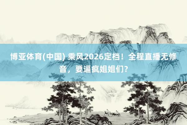 博亚体育(中国) 乘风2026定档!全程直播无修音,要逼疯姐姐们?