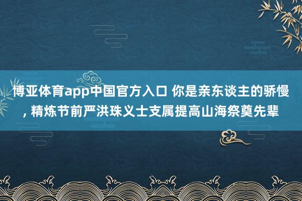 博亚体育app中国官方入口 你是亲东谈主的骄慢, 精炼节前严洪珠义士支属提高山海祭奠先辈
