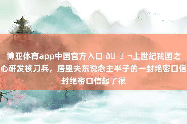 博亚体育app中国官方入口 🌬上世纪我国之是以决心研发核刀兵，居里夫东说念主半子的一封绝密口信起了很