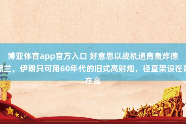 博亚体育app官方入口 好意思以战机通宵轰炸德黑兰，伊朗只可用60年代的旧式高射炮，径直架设在高