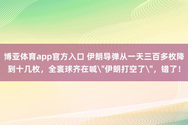 博亚体育app官方入口 伊朗导弹从一天三百多枚降到十几枚，全寰球齐在喊＂伊朗打空了＂，错了！