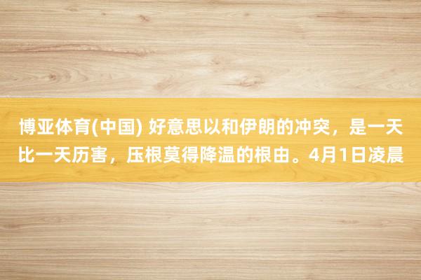 博亚体育(中国) 好意思以和伊朗的冲突，是一天比一天历害，压根莫得降温的根由。4月1日凌晨