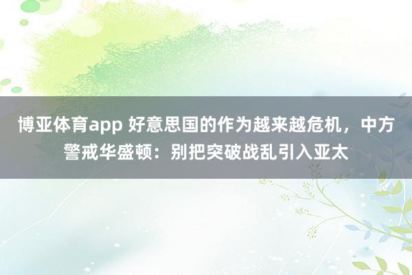 博亚体育app 好意思国的作为越来越危机，中方警戒华盛顿：别把突破战乱引入亚太