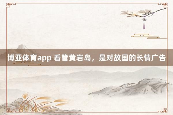 博亚体育app 看管黄岩岛，是对故国的长情广告