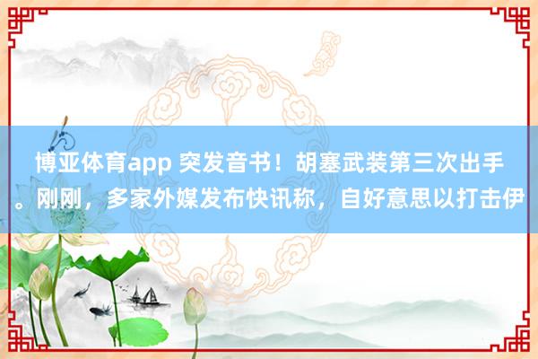 博亚体育app 突发音书！胡塞武装第三次出手。刚刚，多家外媒发布快讯称，自好意思以打击伊