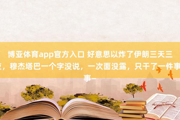 博亚体育app官方入口 好意思以炸了伊朗三天三夜，穆杰塔巴一个字没说，一次面没露，只干了一件事—