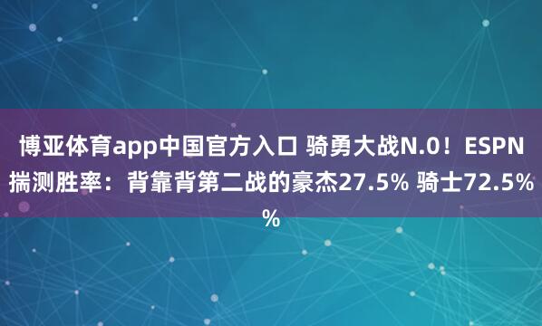 博亚体育app中国官方入口 骑勇大战N.0！ESPN揣测胜率：背靠背第二战的豪杰27.5% 骑士72.5%