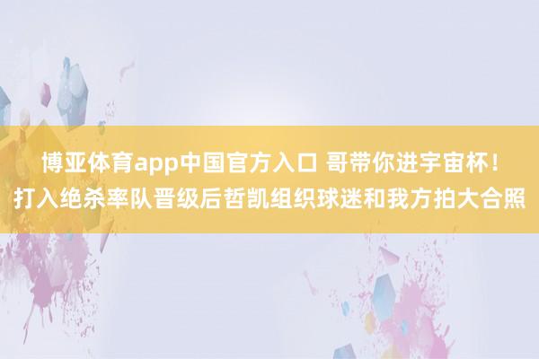 博亚体育app中国官方入口 哥带你进宇宙杯！打入绝杀率队晋级后哲凯组织球迷和我方拍大合照
