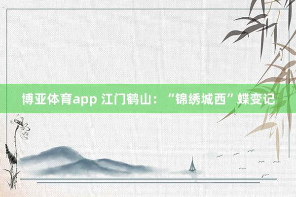 博亚体育app 江门鹤山：“锦绣城西”蝶变记