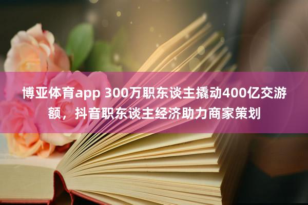 博亚体育app 300万职东谈主撬动400亿交游额，抖音职东谈主经济助力商家策划