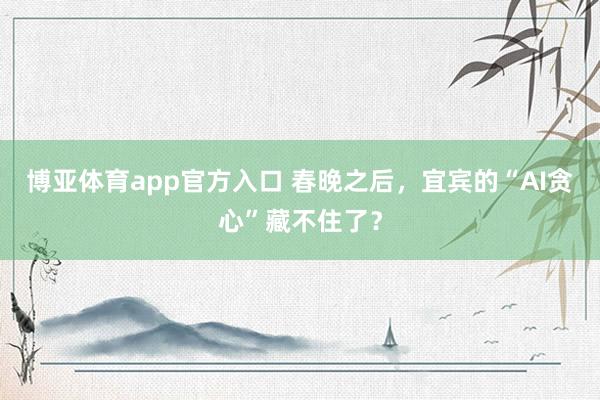 博亚体育app官方入口 春晚之后，宜宾的“AI贪心”藏不住了？