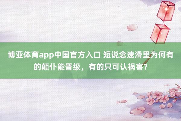 博亚体育app中国官方入口 短说念速滑里为何有的颠仆能晋级，有的只可认祸害？