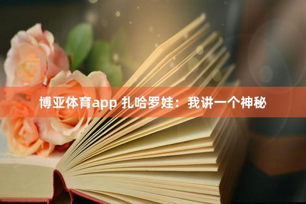 博亚体育app 扎哈罗娃：我讲一个神秘