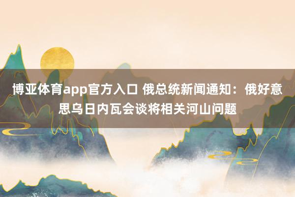 博亚体育app官方入口 俄总统新闻通知：俄好意思乌日内瓦会谈将相关河山问题