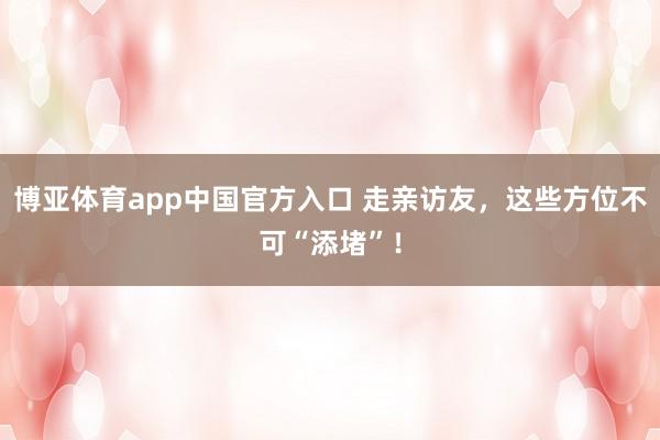 博亚体育app中国官方入口 走亲访友，这些方位不可“添堵”！