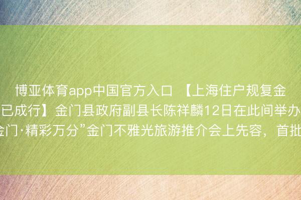 博亚体育app中国官方入口 【上海住户规复金门马祖游后，首批搭客已成行】金门县政府副县长陈祥麟12日在此间举办的“沪动金门·精彩万分”金门不雅光旅游推介会上先容，首批上海搭客已于5月11日抵达金门。
