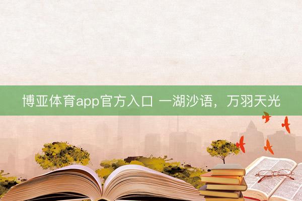 博亚体育app官方入口 一湖沙语，万羽天光