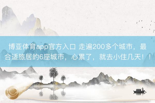 博亚体育app官方入口 走遍200多个城市，最合适旅居的6座城市，心累了，就去小住几天！！