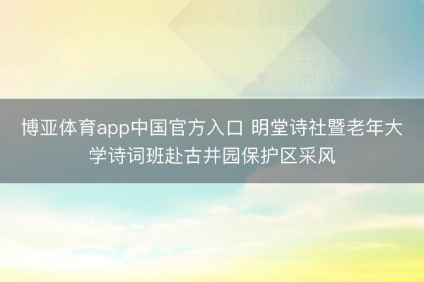 博亚体育app中国官方入口 明堂诗社暨老年大学诗词班赴古井园保护区采风