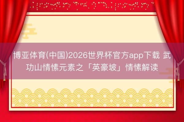 博亚体育(中国)2026世界杯官方app下载 武功山情愫元素之「英豪坡」情愫解读