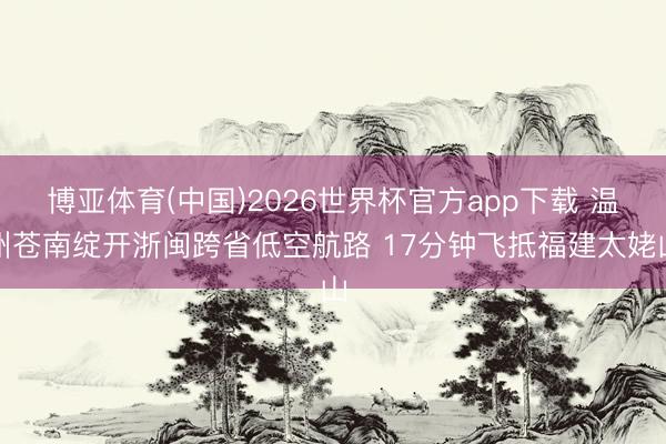博亚体育(中国)2026世界杯官方app下载 温州苍南绽开浙闽跨省低空航路 17分钟飞抵福建太姥山