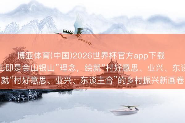 博亚体育(中国)2026世界杯官方app下载 江西婺源：深耕“绿水青山即是金山银山”理念，绘就“村好意思、业兴、东谈主合”的乡村振兴新画卷
