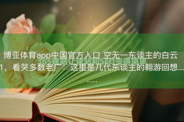 博亚体育app中国官方入口 空无一东谈主的白云 T1，看哭多数老广：这里是几代东谈主的翱游回想......