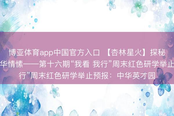 博亚体育app中国官方入口 【杏林星火】探秘民族风情，共铸中华情愫——第十六期“我看 我行”周末红色研学举止预报：中华英才园