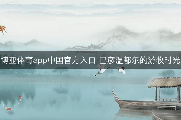 博亚体育app中国官方入口 巴彦温都尔的游牧时光