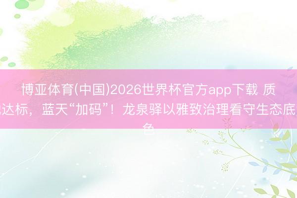 博亚体育(中国)2026世界杯官方app下载 质地达标，蓝天“加码”！龙泉驿以雅致治理看守生态底色