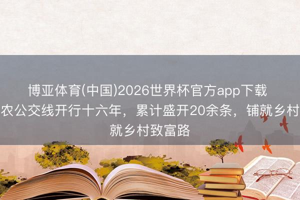 博亚体育(中国)2026世界杯官方app下载 青岛助农公交线开行十六年，累计盛开20余条，铺就乡村致富路