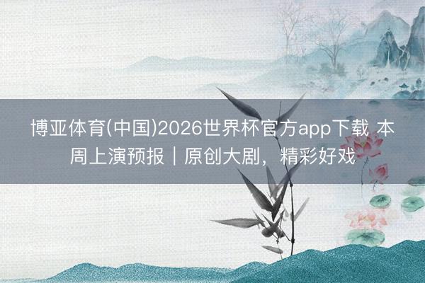 博亚体育(中国)2026世界杯官方app下载 本周上演预报｜原创大剧，精彩好戏