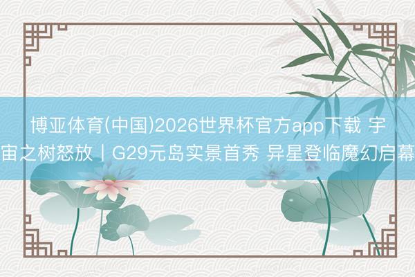 博亚体育(中国)2026世界杯官方app下载 宇宙之树怒放丨G29元岛实景首秀 异星登临魔幻启幕