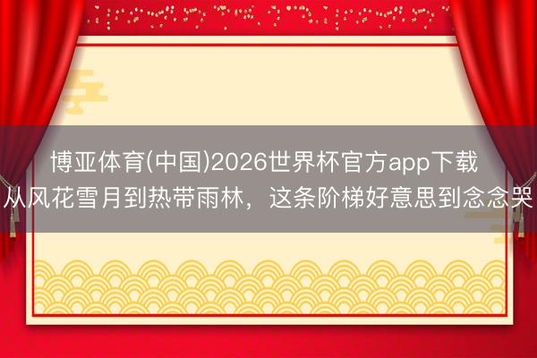博亚体育(中国)2026世界杯官方app下载 从风花雪月到热带雨林，这条阶梯好意思到念念哭