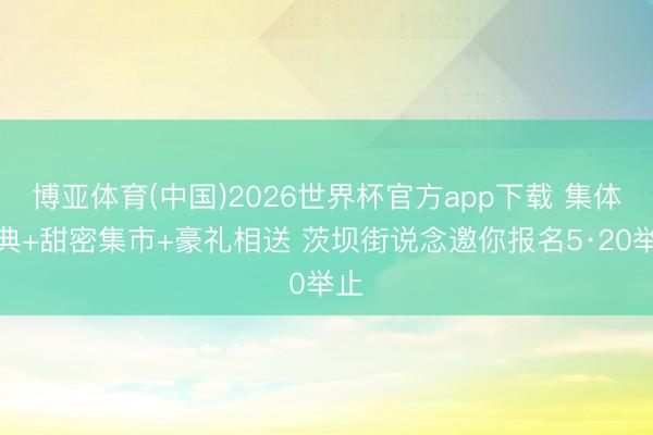 博亚体育(中国)2026世界杯官方app下载 集体婚典+甜密集市+豪礼相送 茨坝街说念邀你报名5·20举止