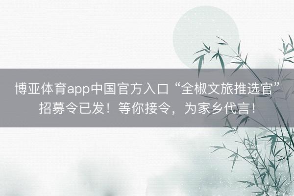 博亚体育app中国官方入口 “全椒文旅推选官”招募令已发！等你接令，为家乡代言！