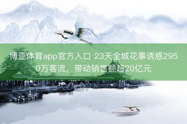 博亚体育app官方入口 23天全城花事诱惑2950万客流，带动销售额超20亿元