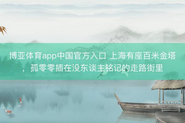 博亚体育app中国官方入口 上海有座百米金塔，孤零零插在没东谈主铭记的走路街里