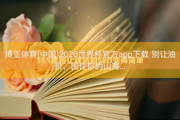博亚体育(中国)2026世界杯官方app下载 别让油价，困住你的山海...