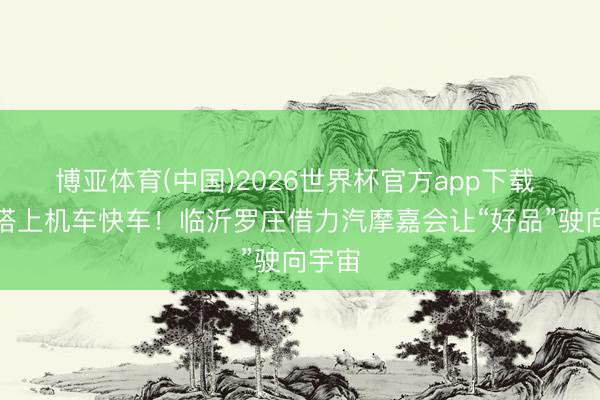 博亚体育(中国)2026世界杯官方app下载 农品搭上机车快车！临沂罗庄借力汽摩嘉会让“好品”驶向宇宙