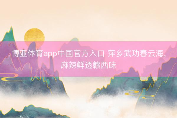 博亚体育app中国官方入口 萍乡武功春云海，麻辣鲜透赣西味
