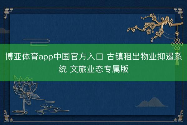 博亚体育app中国官方入口 古镇租出物业抑遏系统 文旅业态专属版