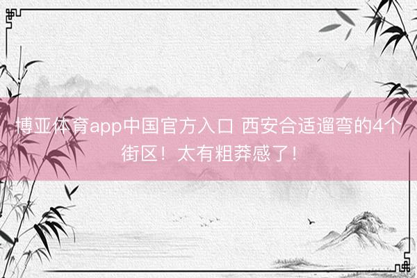 博亚体育app中国官方入口 西安合适遛弯的4个街区！太有粗莽感了！